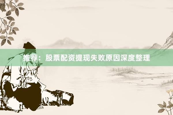 推荐：股票配资提现失败原因深度整理