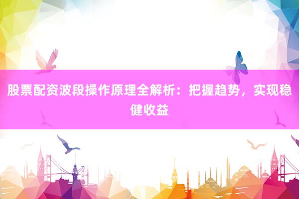 股票配资波段操作原理全解析：把握趋势，实现稳健收益