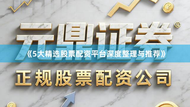 《5大精选股票配资平台深度整理与推荐》