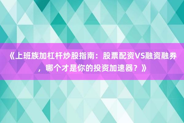 《上班族加杠杆炒股指南：股票配资VS融资融券，哪个才是你的投资加速器？》