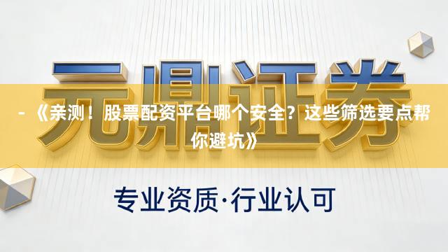 - 《亲测！股票配资平台哪个安全？这些筛选要点帮你避坑》