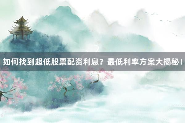 如何找到超低股票配资利息？最低利率方案大揭秘！