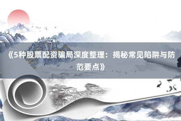 《5种股票配资骗局深度整理：揭秘常见陷阱与防范要点》