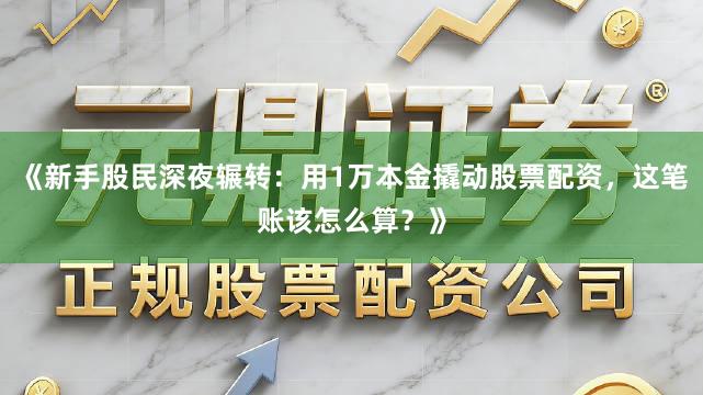 《新手股民深夜辗转：用1万本金撬动股票配资，这笔账该怎么算？》