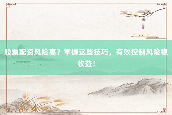 股票配资风险高？掌握这些技巧，有效控制风险稳收益！