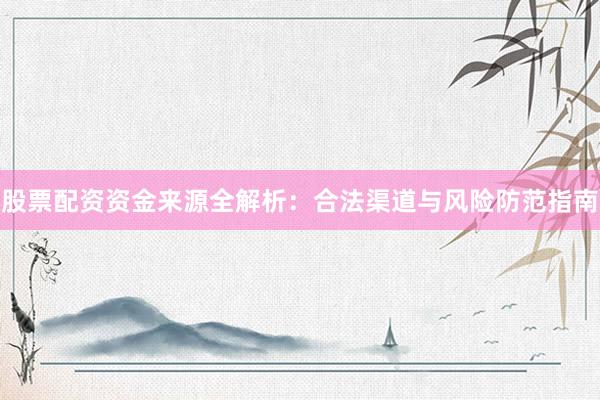 股票配资资金来源全解析：合法渠道与风险防范指南