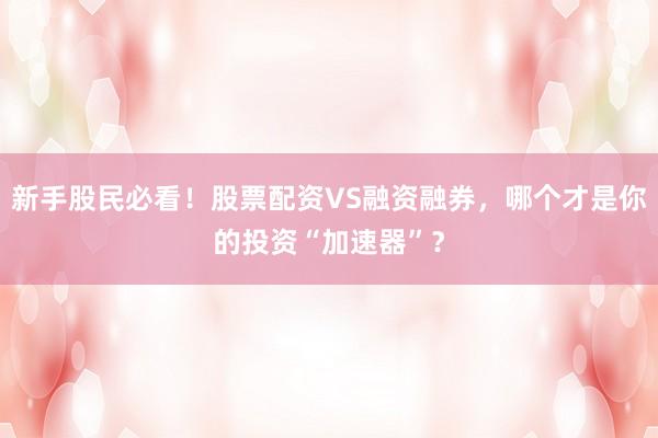 新手股民必看！股票配资VS融资融券，哪个才是你的投资“加速器”？