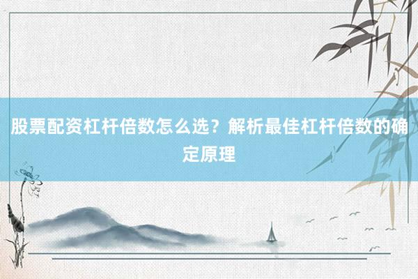 股票配资杠杆倍数怎么选？解析最佳杠杆倍数的确定原理