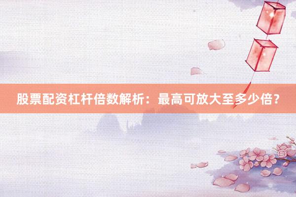 股票配资杠杆倍数解析：最高可放大至多少倍？