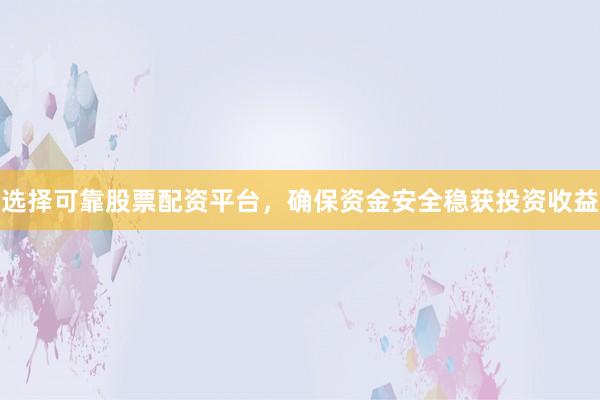 选择可靠股票配资平台，确保资金安全稳获投资收益