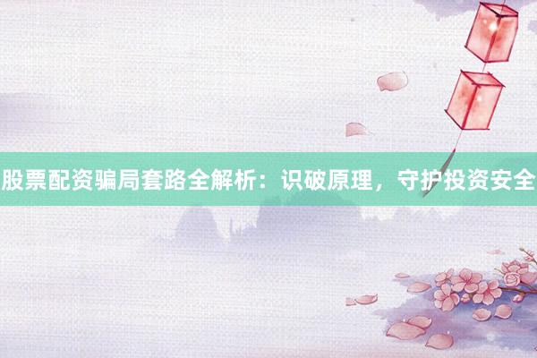 股票配资骗局套路全解析：识破原理，守护投资安全