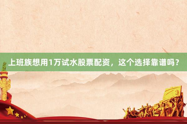 上班族想用1万试水股票配资，这个选择靠谱吗？