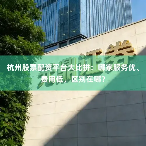 杭州股票配资平台大比拼：哪家服务优、费用低，区别在哪？