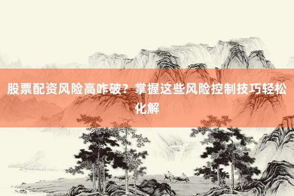 股票配资风险高咋破？掌握这些风险控制技巧轻松化解