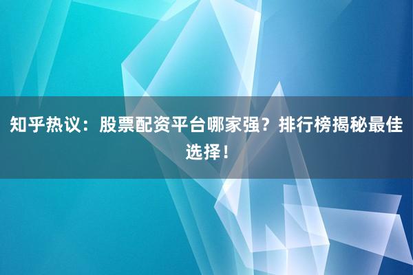 知乎热议：股票配资平台哪家强？排行榜揭秘最佳选择！