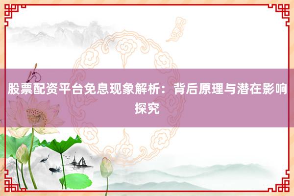 股票配资平台免息现象解析：背后原理与潜在影响探究
