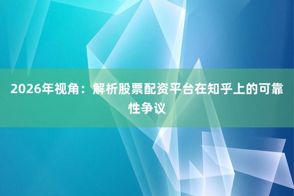 2026年视角：解析股票配资平台在知乎上的可靠性争议