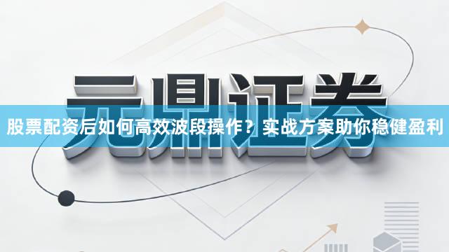 股票配资后如何高效波段操作？实战方案助你稳健盈利
