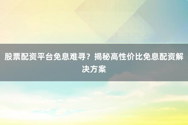 股票配资平台免息难寻？揭秘高性价比免息配资解决方案