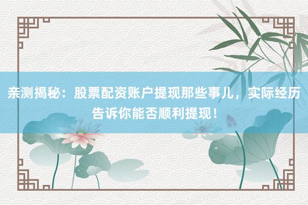 亲测揭秘：股票配资账户提现那些事儿，实际经历告诉你能否顺利提现！