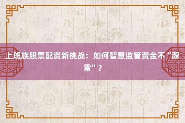 上班族股票配资新挑战：如何智慧监管资金不“踩雷”？