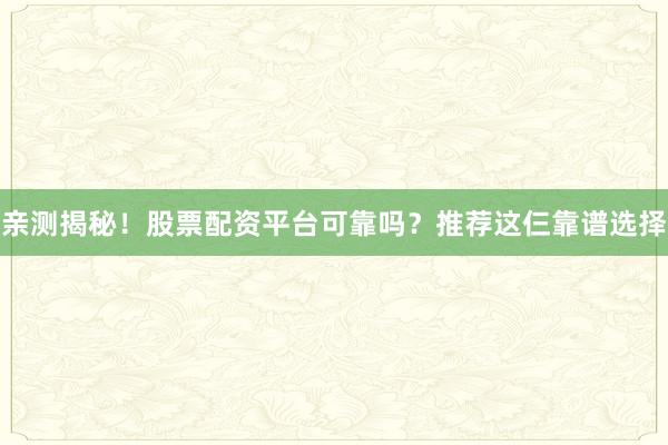 亲测揭秘！股票配资平台可靠吗？推荐这仨靠谱选择