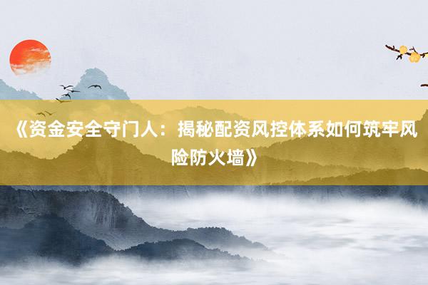 《资金安全守门人：揭秘配资风控体系如何筑牢风险防火墙》