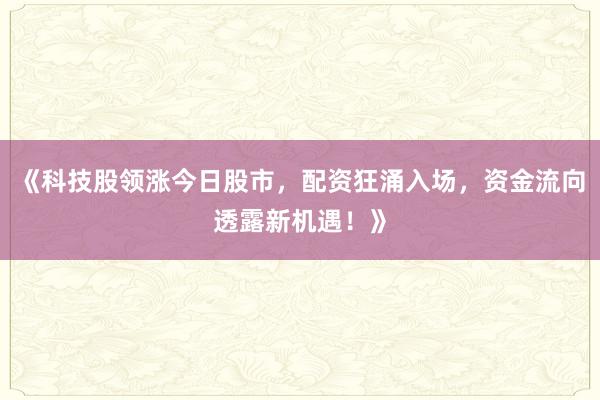 《科技股领涨今日股市，配资狂涌入场，资金流向透露新机遇！》