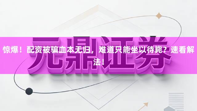 惊爆！配资被骗血本无归，难道只能坐以待毙？速看解法！