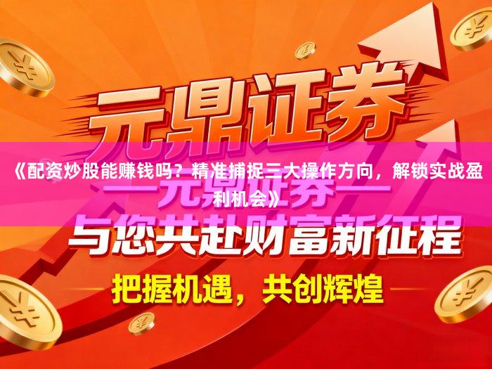 《配资炒股能赚钱吗？精准捕捉三大操作方向，解锁实战盈利机会》