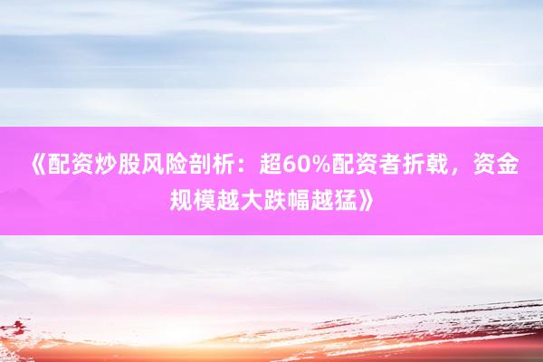 《配资炒股风险剖析：超60%配资者折戟，资金规模越大跌幅越猛》