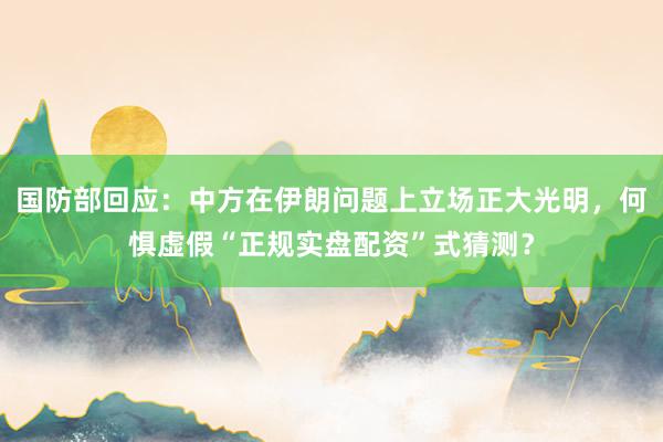国防部回应：中方在伊朗问题上立场正大光明，何惧虚假“正规实盘配资”式猜测？