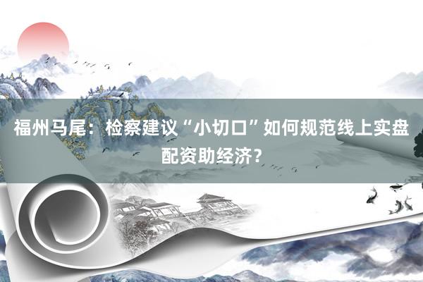 福州马尾：检察建议“小切口”如何规范线上实盘配资助经济？