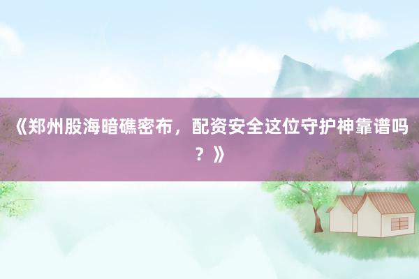 《郑州股海暗礁密布，配资安全这位守护神靠谱吗？》