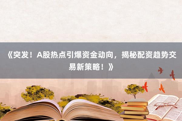 《突发！A股热点引爆资金动向，揭秘配资趋势交易新策略！》