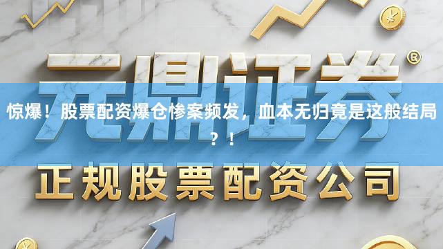 惊爆！股票配资爆仓惨案频发，血本无归竟是这般结局？！