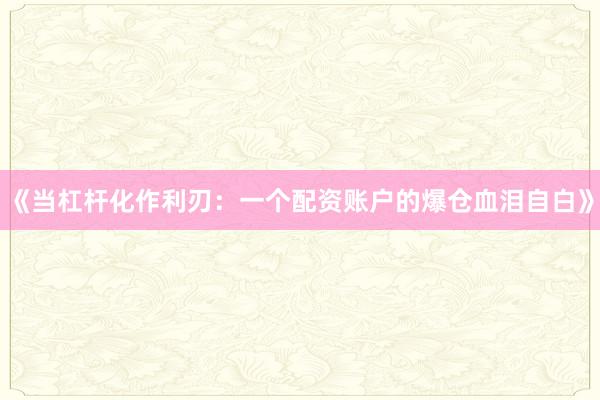 《当杠杆化作利刃：一个配资账户的爆仓血泪自白》