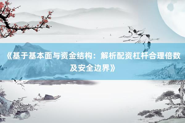 《基于基本面与资金结构：解析配资杠杆合理倍数及安全边界》